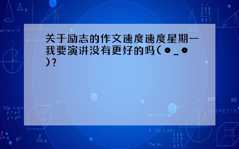 关于励志的作文速度速度星期一我要演讲没有更好的吗(⊙_⊙)？