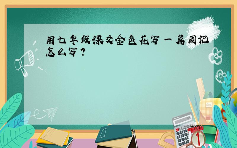 用七年级课文金色花写一篇周记怎么写?