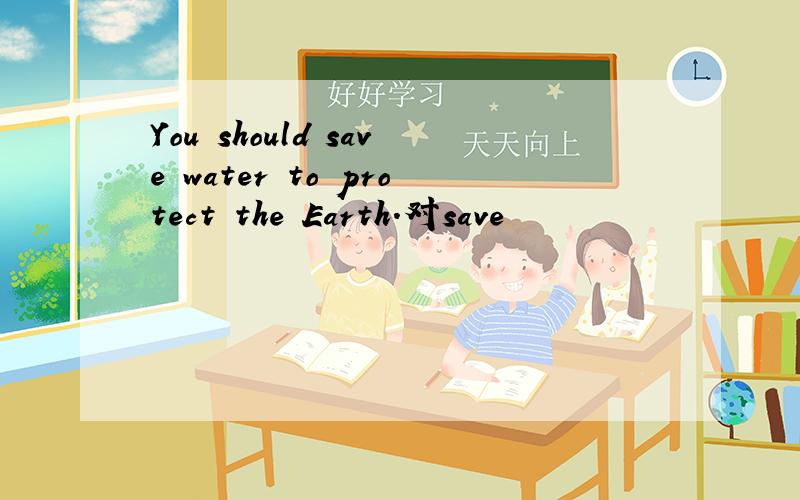 You should save water to protect the Earth.对save