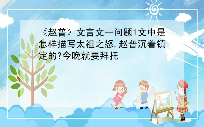 《赵普》文言文一问题1文中是怎样描写太祖之怒,赵普沉着镇定的?今晚就要拜托