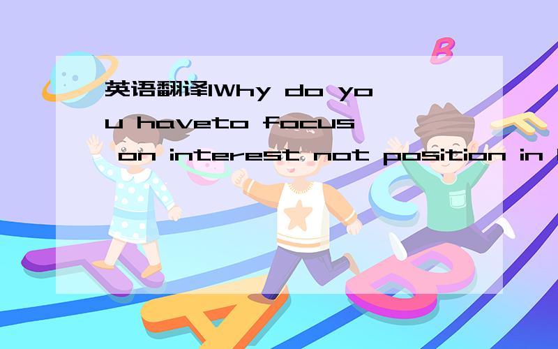 英语翻译1Why do you haveto focus on interest not position in bus