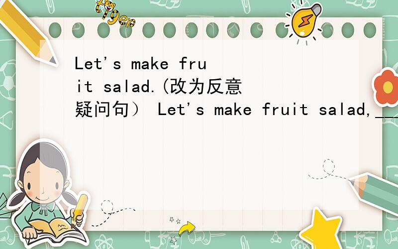 Let's make fruit salad.(改为反意疑问句） Let's make fruit salad,____