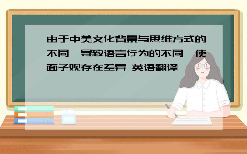 由于中美文化背景与思维方式的不同,导致语言行为的不同,使面子观存在差异 英语翻译