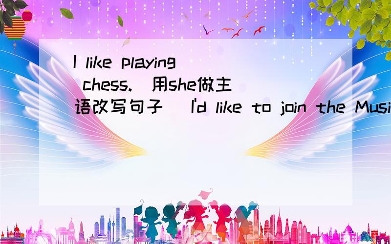 I like playing chess.（用she做主语改写句子） I'd like to join the Musi