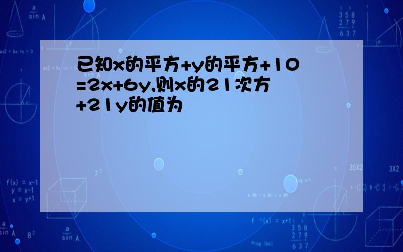 已知x的平方+y的平方+10=2x+6y,则x的21次方+21y的值为