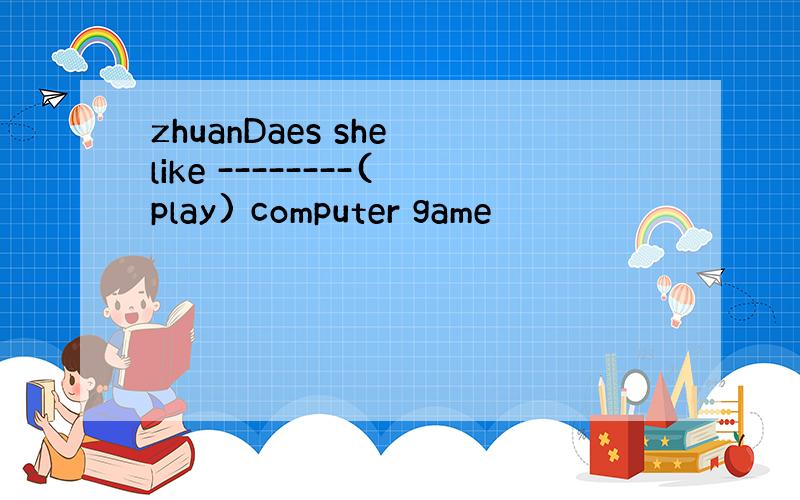 zhuanDaes she like --------(play) computer game