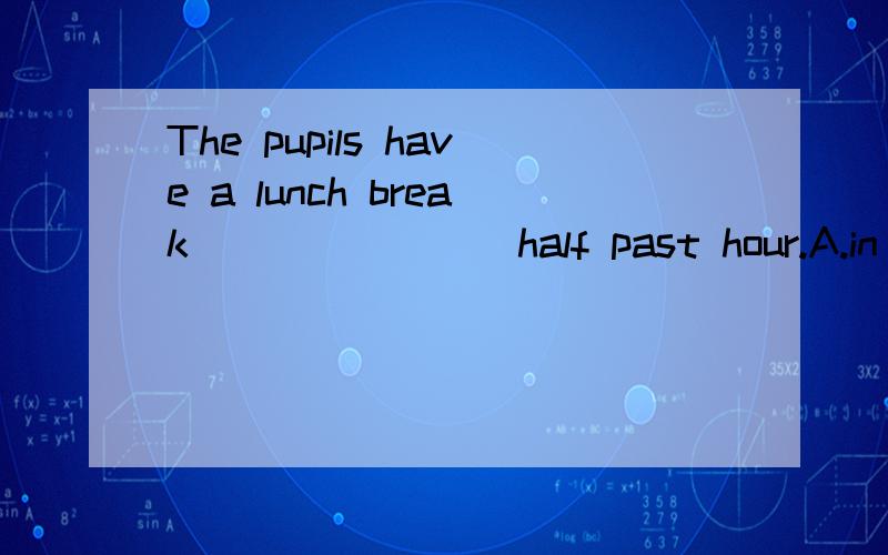 The pupils have a lunch break _______ half past hour.A.in B.