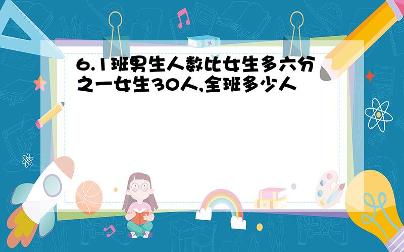 6.1班男生人数比女生多六分之一女生30人,全班多少人