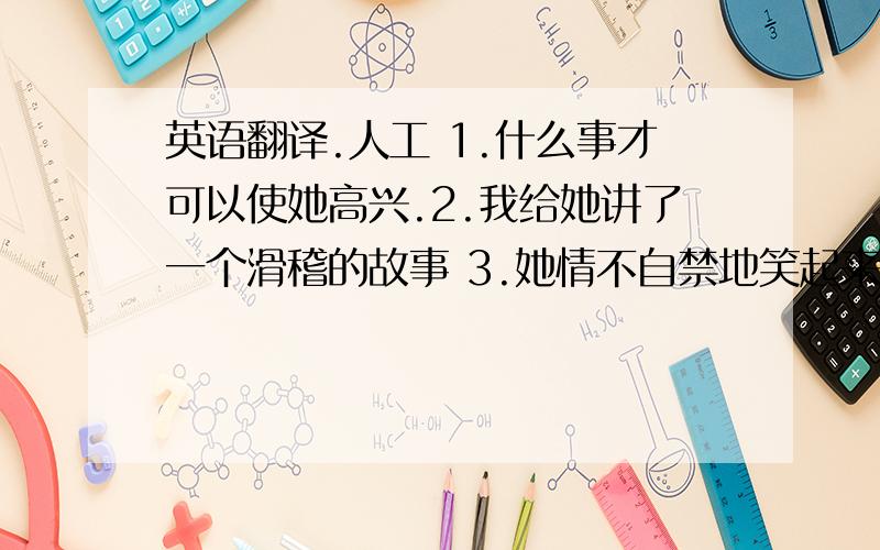 英语翻译.人工 1.什么事才可以使她高兴.2.我给她讲了一个滑稽的故事 3.她情不自禁地笑起来