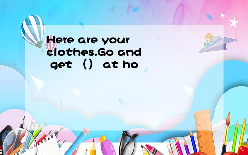 Here are your clothes.Go and get （） at ho