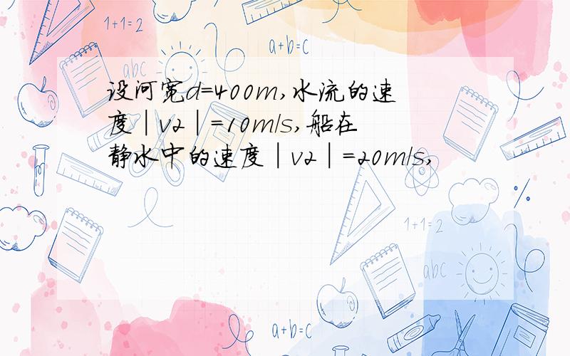 设河宽d=400m,水流的速度│v2│=10m/s,船在静水中的速度│v2│=20m/s,