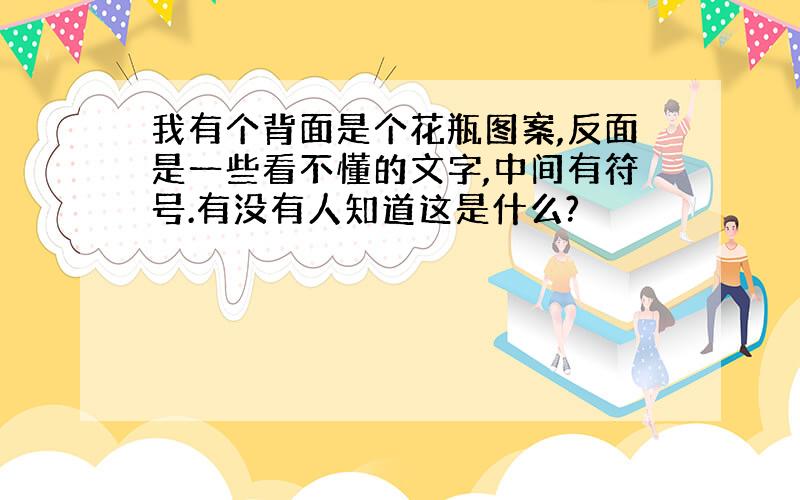 我有个背面是个花瓶图案,反面是一些看不懂的文字,中间有符号.有没有人知道这是什么?