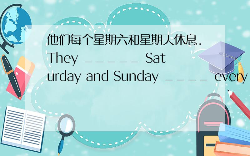 他们每个星期六和星期天休息.They _____ Saturday and Sunday ____ every week