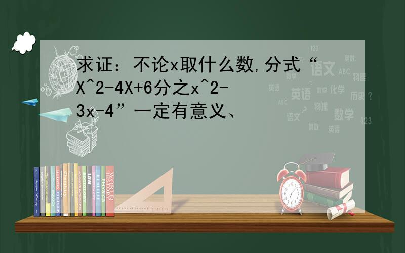 求证：不论x取什么数,分式“X^2-4X+6分之x^2-3x-4”一定有意义、