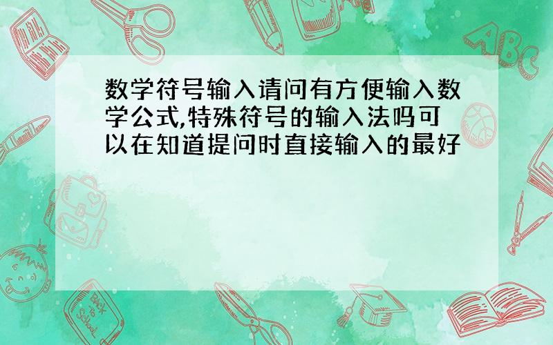 数学符号输入请问有方便输入数学公式,特殊符号的输入法吗可以在知道提问时直接输入的最好