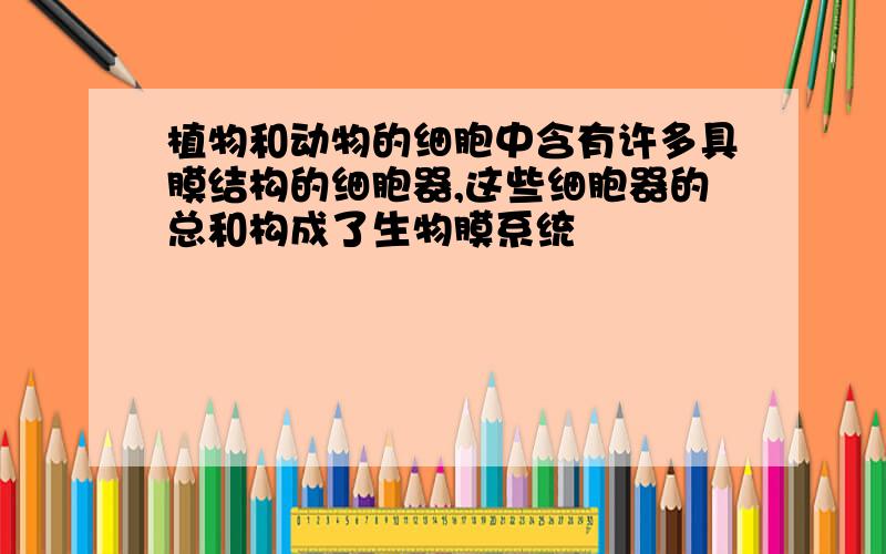 植物和动物的细胞中含有许多具膜结构的细胞器,这些细胞器的总和构成了生物膜系统