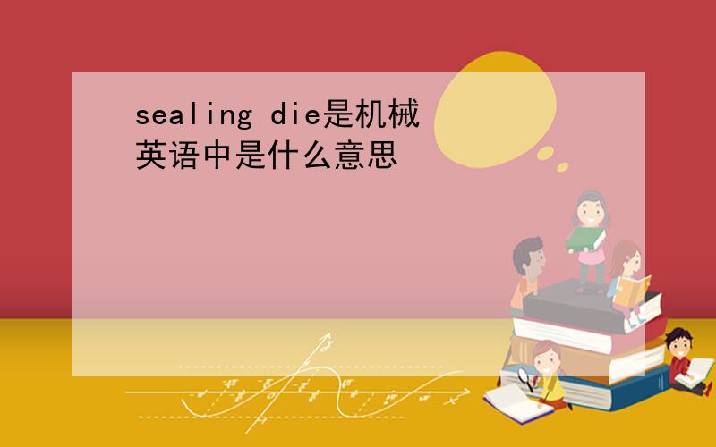 sealing die是机械英语中是什么意思