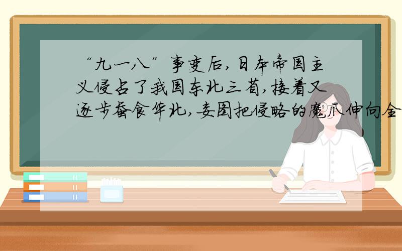 “九一八”事变后,日本帝国主义侵占了我国东北三省,接着又逐步蚕食华北,妄图把侵略的魔爪伸向全中国.