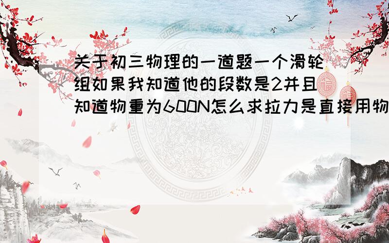 关于初三物理的一道题一个滑轮组如果我知道他的段数是2并且知道物重为600N怎么求拉力是直接用物重除2吗?还有就是这里拉力