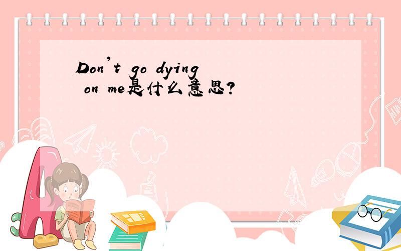 Don't go dying on me是什么意思?