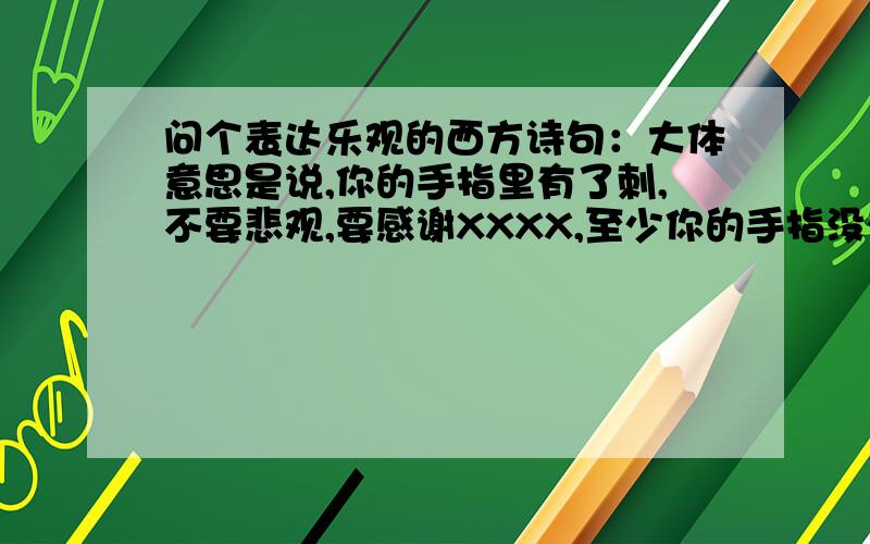 问个表达乐观的西方诗句：大体意思是说,你的手指里有了刺,不要悲观,要感谢XXXX,至少你的手指没有断；