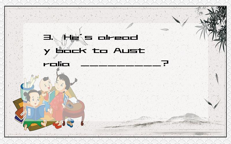 3.—He’s already back to Australia,_________?