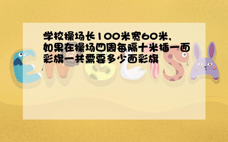 学校操场长100米宽60米,如果在操场四周每隔十米插一面彩旗一共需要多少面彩旗