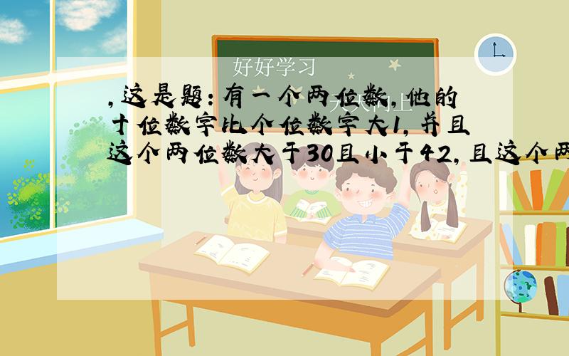 ,这是题：有一个两位数，他的十位数字比个位数字大1，并且这个两位数大于30且小于42，且这个两位数。（要求用一元一次不等