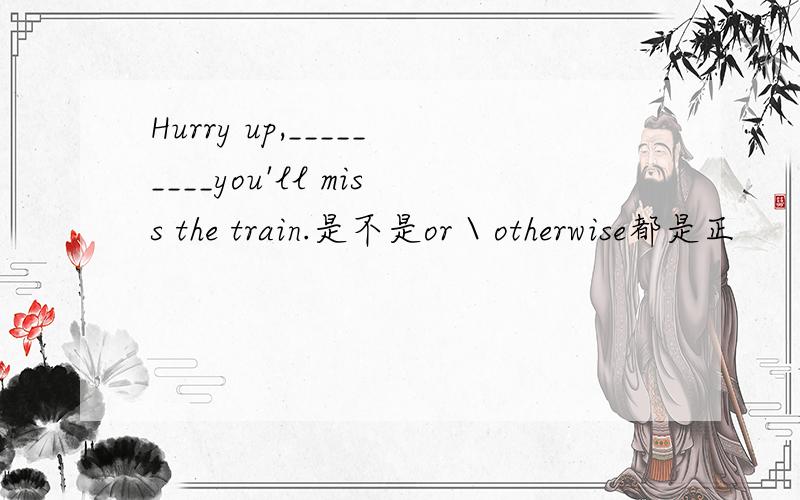 Hurry up,_________you'll miss the train.是不是or \ otherwise都是正