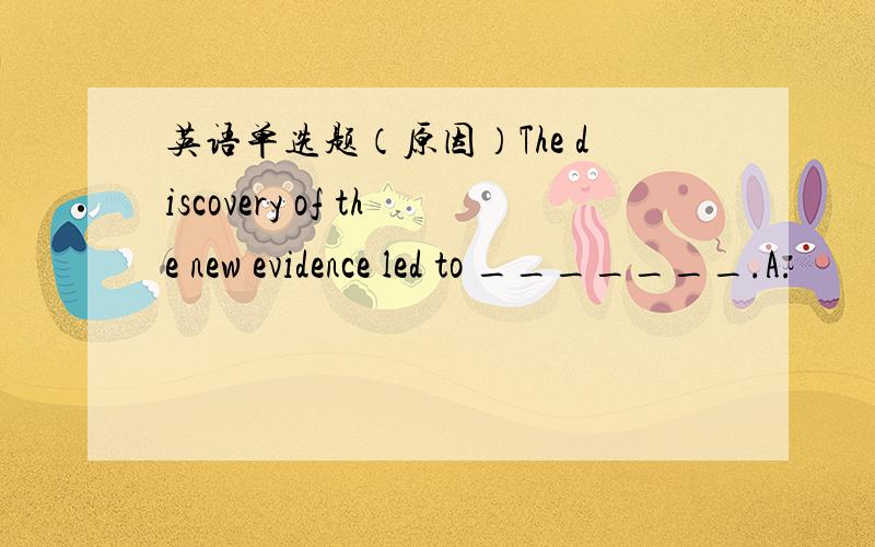 英语单选题（原因）The discovery of the new evidence led to _______.A.