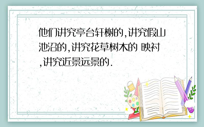 他们讲究亭台轩榭的,讲究假山池沼的,讲究花草树木的 映衬,讲究近景远景的.