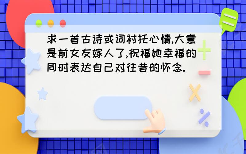 求一首古诗或词衬托心情,大意是前女友嫁人了,祝福她幸福的同时表达自己对往昔的怀念.