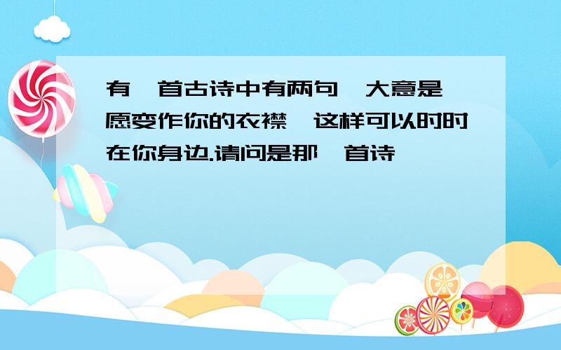 有一首古诗中有两句,大意是,愿变作你的衣襟,这样可以时时在你身边.请问是那一首诗,