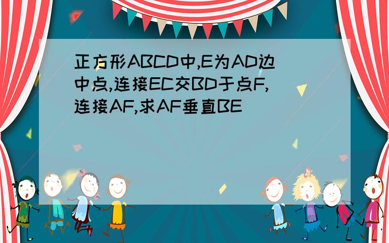 正方形ABCD中,E为AD边中点,连接EC交BD于点F,连接AF,求AF垂直BE