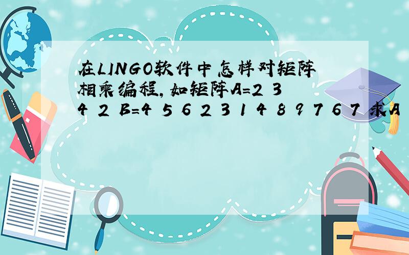 在LINGO软件中怎样对矩阵相乘编程,如矩阵A=2 3 4 2 B=4 5 6 2 3 1 4 8 9 7 6 7 求A