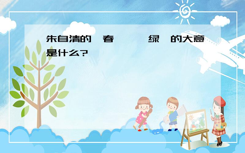 朱自清的《春》、《绿》的大意是什么?