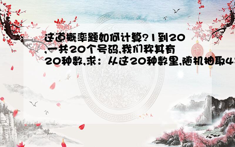 这道概率题如何计算?1到20,一共20个号码,我们称其有20种数,求：从这20种数里,随机抽取4次,出现4种数的概率A?