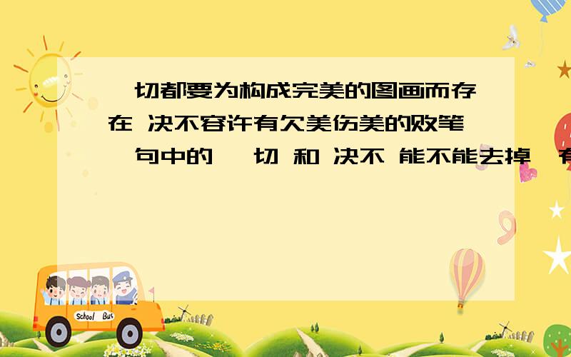 一切都要为构成完美的图画而存在 决不容许有欠美伤美的败笔,句中的 一切 和 决不 能不能去掉,有何作用?