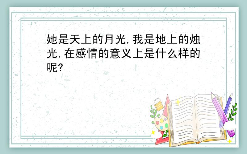 她是天上的月光,我是地上的烛光,在感情的意义上是什么样的呢?