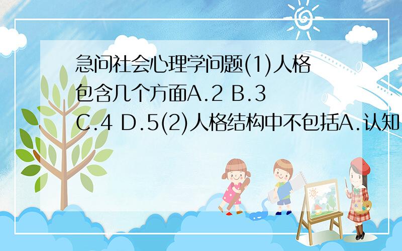 急问社会心理学问题(1)人格包含几个方面A.2 B.3 C.4 D.5(2)人格结构中不包括A.认知 B.情感 C.行为