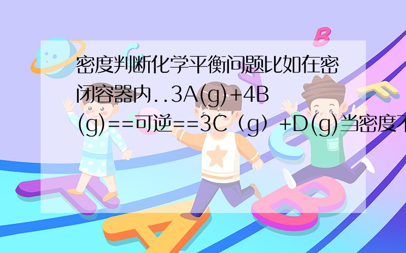 密度判断化学平衡问题比如在密闭容器内..3A(g)+4B(g)==可逆==3C（g）+D(g)当密度不变的时候,能判断化