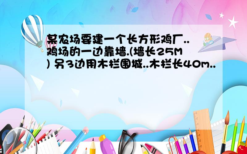 某农场要建一个长方形鸡厂..鸡场的一边靠墙.(墙长25M) 另3边用木栏围城..木栏长40m..