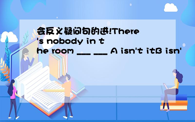 会反义疑问句的进!There's nobody in the room ___ ___ A isn't itB isn'