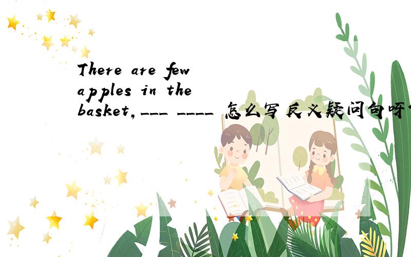 There are few apples in the basket,___ ____ 怎么写反义疑问句呀?