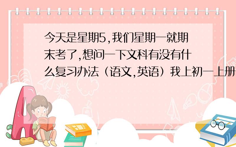 今天是星期5,我们星期一就期末考了,想问一下文科有没有什么复习办法（语文,英语）我上初一上册