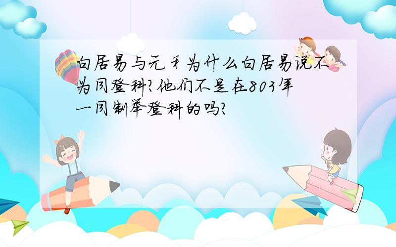 白居易与元稹为什么白居易说不为同登科?他们不是在803年一同制举登科的吗?