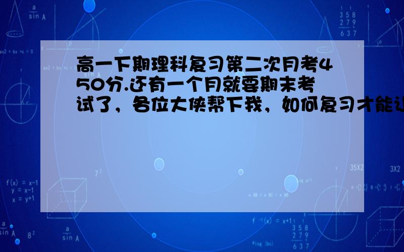 高一下期理科复习第二次月考450分.还有一个月就要期末考试了，各位大侠帮下我，如何复习才能让我的分数到达550分：第二次