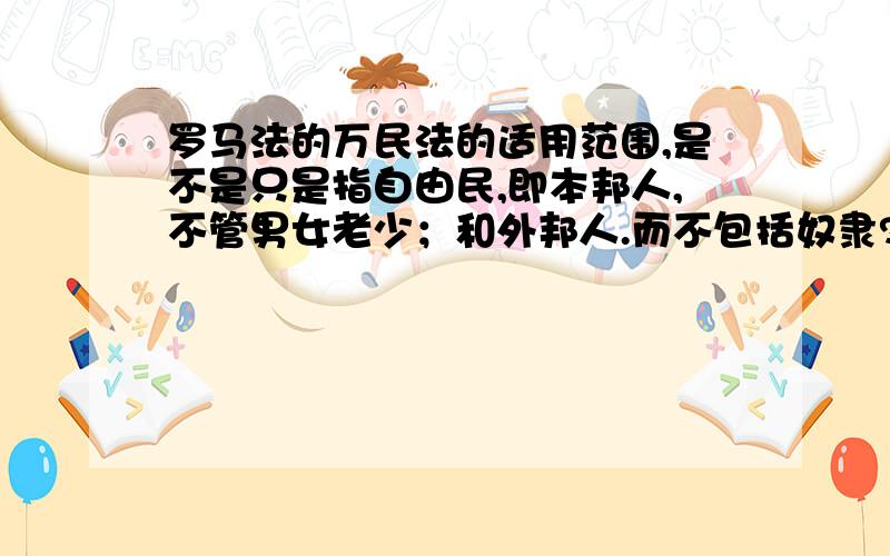 罗马法的万民法的适用范围,是不是只是指自由民,即本邦人,不管男女老少；和外邦人.而不包括奴隶?