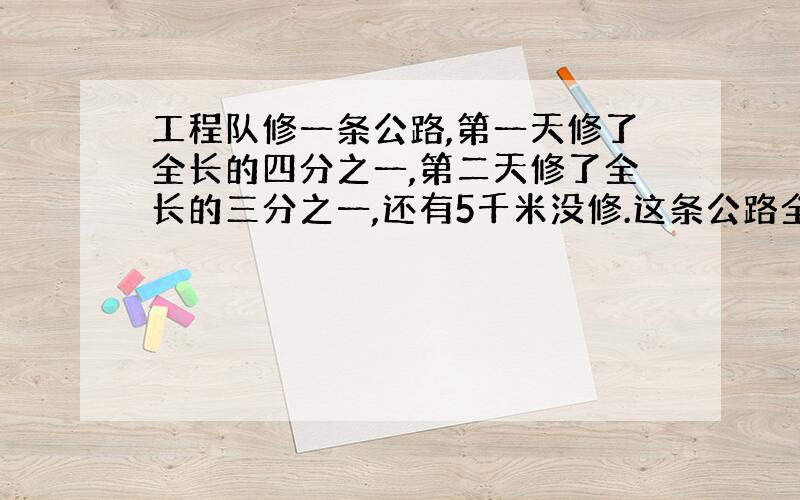 工程队修一条公路,第一天修了全长的四分之一,第二天修了全长的三分之一,还有5千米没修.这条公路全长多