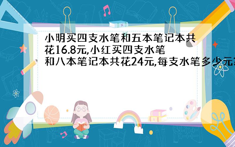 小明买四支水笔和五本笔记本共花16.8元,小红买四支水笔和八本笔记本共花24元,每支水笔多少元?